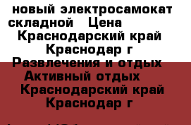 новый электросамокат складной › Цена ­ 16 000 - Краснодарский край, Краснодар г. Развлечения и отдых » Активный отдых   . Краснодарский край,Краснодар г.